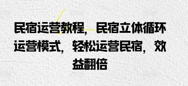 民宿运营教程,民宿立体循环运营模式,轻松运营民宿,效益翻倍-51云资源