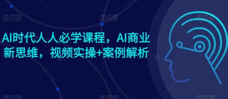 AI时代人人必学课程，AI商业新思维，视频实操 案例解析【赠AI商业爆款案例】-51云资源