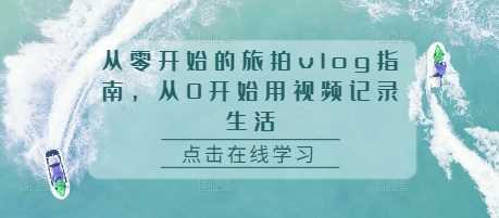 从零开始的旅拍vlog指南，从0开始用视频记录生活-51云资源
