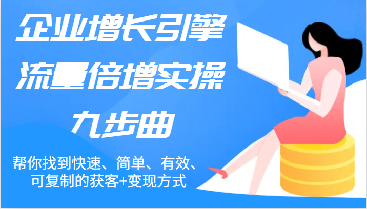 企业增长引擎流量倍增实操九步曲，帮你找到快速、简单、有效、可复制的获客 变现方式-51云资源