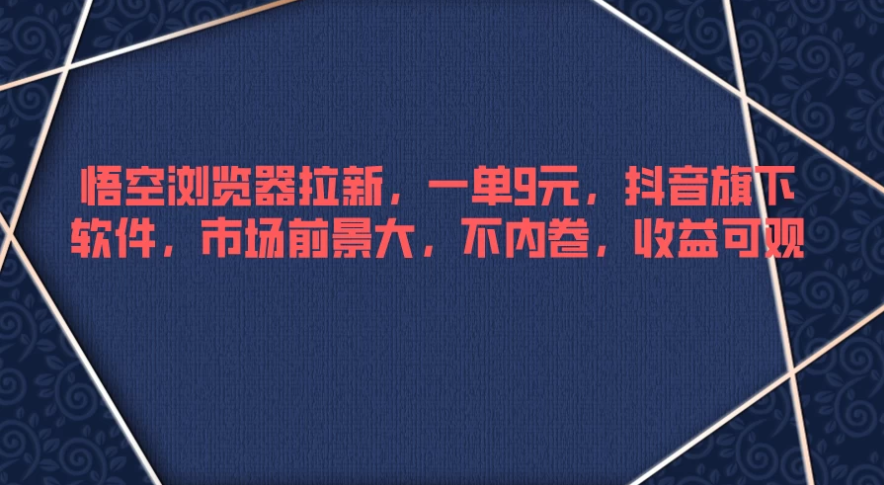 悟空浏览器拉新，一单9元，抖音旗下软件，市场前景大，不内卷，收益可观-51云资源