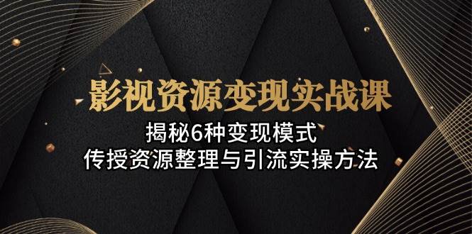 影视资源变现实战课：揭秘6种变现模式，传授资源整理与引流实操方法-51云资源