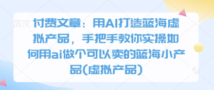 付费文章:用AI打造蓝海虚拟产品,手把手教你实操如何用ai做个可以卖的蓝海小产品(虚拟产品)-51云资源