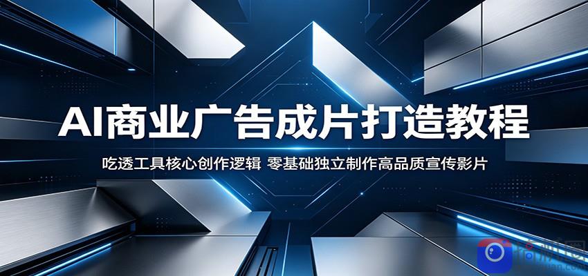 AI商业广告成片打造教程：吃透工具核心创作逻辑，零基础独立制作高品质宣传影片-51云资源