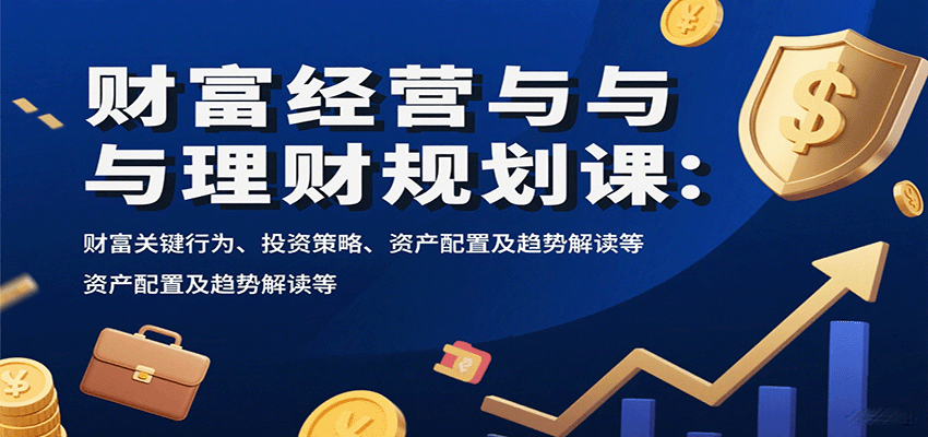 财富经营与理财规划课：财富关键行为、投资策略、资产配置及趋势解读等-51云资源