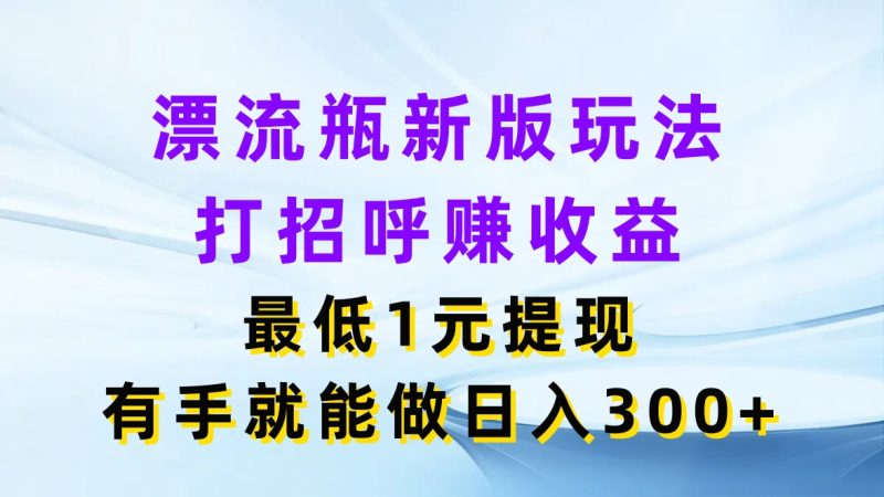 漂流瓶新版玩法，打招呼赚收益，最低1元提现，有手就能做日入300-51云资源