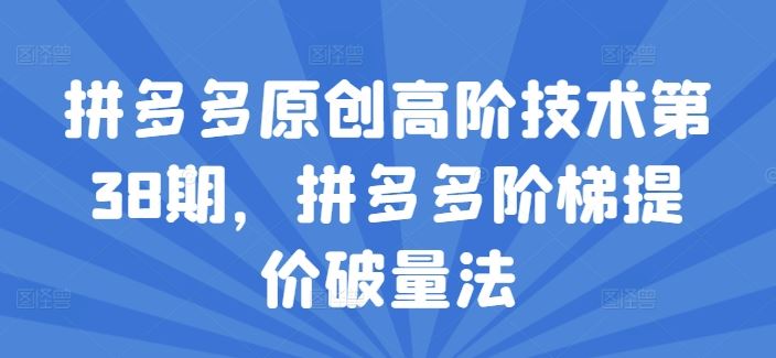 拼多多原创高阶技术第38期，拼多多阶梯提价破量法-51云资源