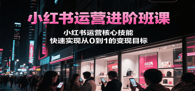 小红书运营进阶班课，小红书运营核心技能，快速实现从0到1的变现目标-51云资源