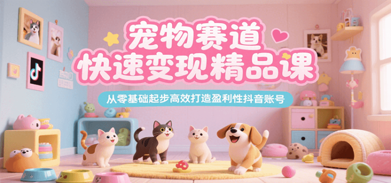 宠物赛道快速变现精品课，从零基础起步高效打造盈利性抖音账号-51云资源