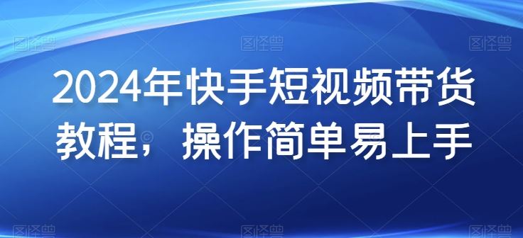 2024年快手短视频带货教程，操作简单易上手-51云资源