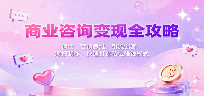 商业咨询变现全攻略：销售、营销思维，引流锁客，海报制作，快速打造私域赚钱模式-51云资源