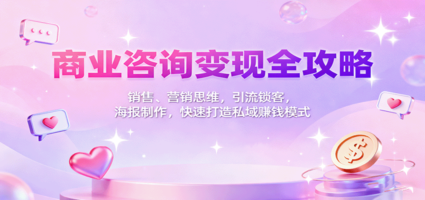商业咨询变现全攻略:销售、营销思维,引流锁客,海报制作,快速打造私域赚钱模式-51云资源