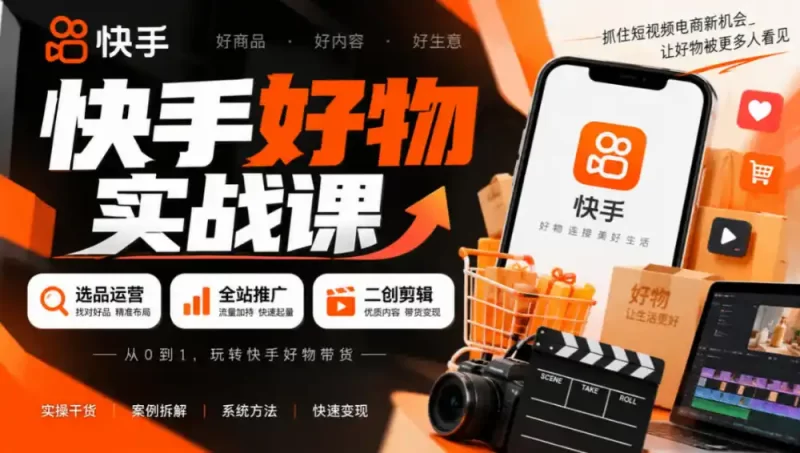 快手好物实战课|选品运营 全站推广 二创剪辑带货变现-51云资源