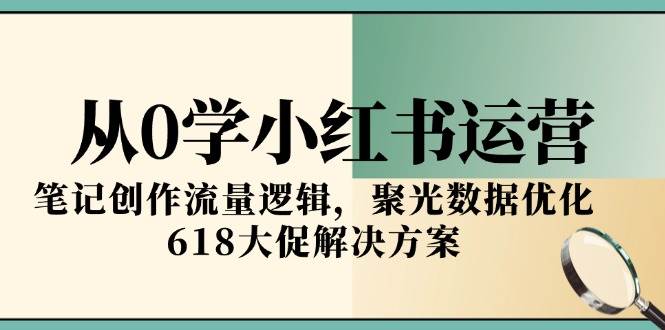 从0学小红书运营，笔记创作流量逻辑，聚光数据优化，618大促解决方案-51云资源