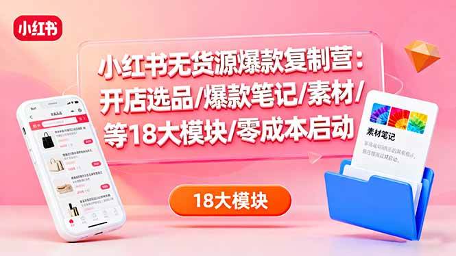 (16289期)小红书无货源爆款复制营:开店选品/爆款笔记/素材/等18大模块/零成本启动