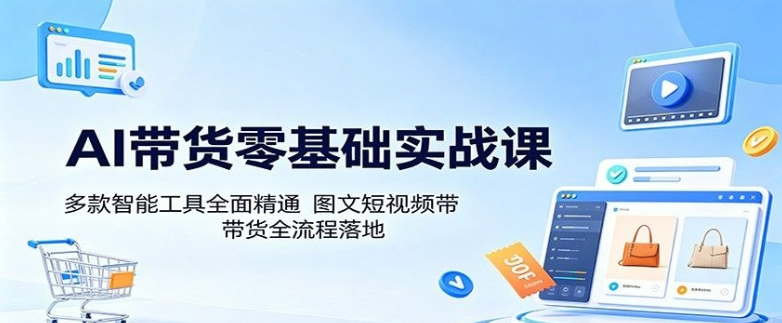AI带货零基础实战课:多款智能工具全面精通,图文短视频带货全流程落地