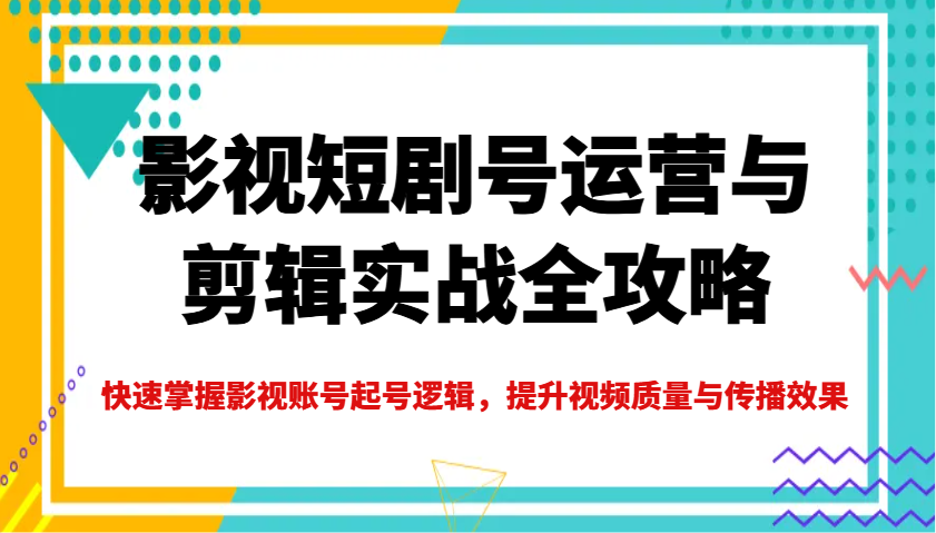 影视短剧号运营与剪辑实战全攻略,快速掌握影视账号起号逻辑,提升视频质量与传播效果-51云资源