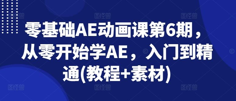 零基础AE动画课第6期,从零开始学AE,入门到精通(教程 素材)