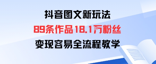 抖音图文新玩法：89条作品收获18.1W粉丝，变现容易全流程教学-51云资源