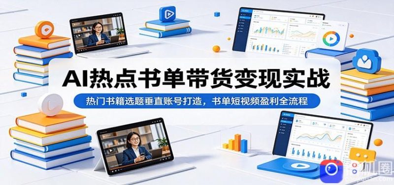 AI热点书单带货变现实战：热门书籍选题垂直账号打造，书单短视频盈利全流程-51云资源
