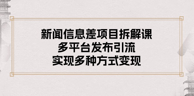 （10805期）新闻信息差项目拆解课：多平台发布引流，实现多种方式变现-51云资源