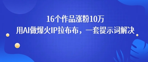 16个作品涨粉10W，用AI做火出圈的IP拉布布爆火视频，学会这套提示词你也行-51云资源