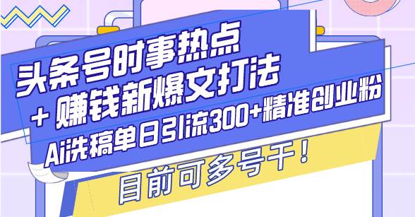 (13782期)头条号时事热点+赚钱新爆文打法,Ai洗稿单日引流300 精准创业粉,目前…-51云资源