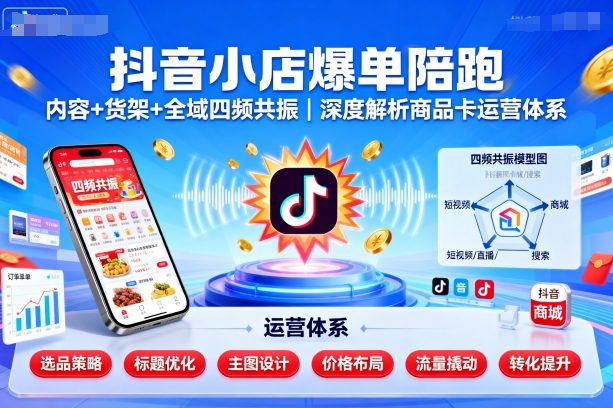 抖音小店爆单陪跑，内容＋货架＋全域四频共振，深度解析抖音商品卡运营体系-51云资源