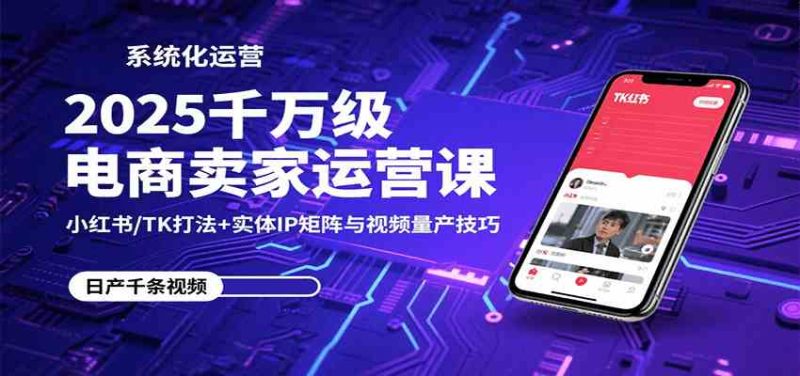 2025千万级电商卖家运营课:小红书/TK打法 实体IP矩阵与视频量产技巧-51云资源