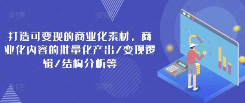 打造可变现的商业化素材,商业化内容的批量化产出/变现逻辑/结构分析等-51云资源