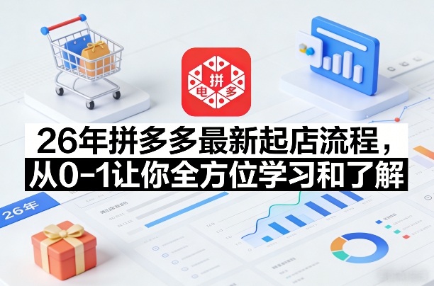 26年拼多多最新起店流程，从0-1让你全方位学习和了解（04月09日更新）-51云资源