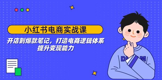 (14122期)小红书电商实战课:开店到爆款笔记,打造电商逻辑体系,提升变现能力