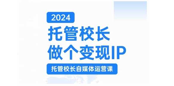 2024托管校长做个变现IP，托管校长自媒体运营课，利用短视频实现校区利润翻番-51云资源
