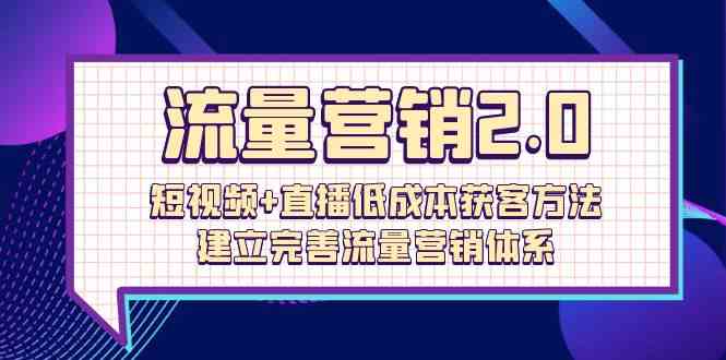 流量营销2.0:短视频 直播低成本获客方法,建立完善流量营销体系(72节)-51云资源
