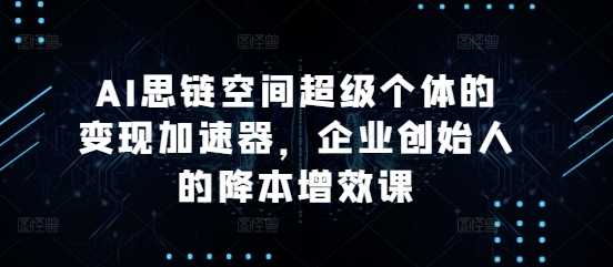 AI思链空间超级个体的变现加速器，企业创始人的降本增效课-51云资源