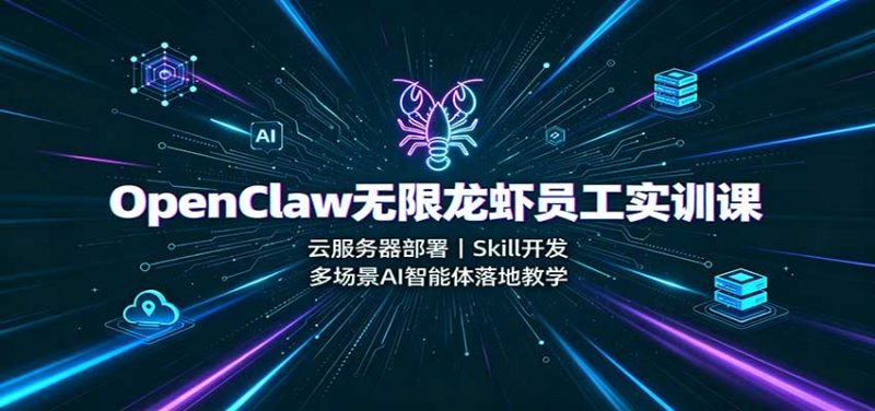 OpenClaw无限龙虾员工实训课：云服务器部署，Skill开发，多场景AI智能体落地教学-51云资源