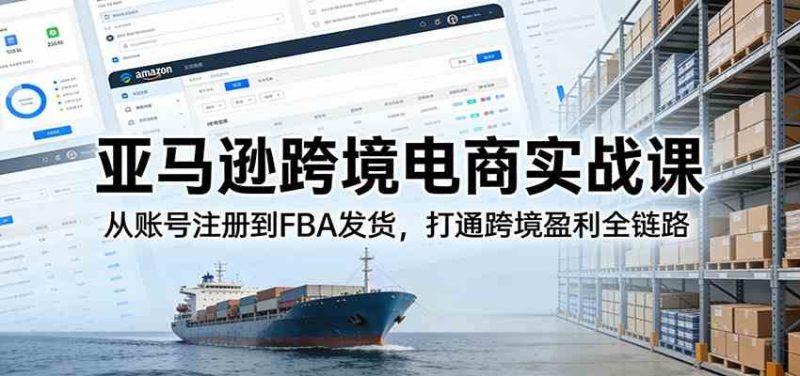 亚马逊跨境电商实战课：从账号注册到FBA发货，打通跨境盈利全链路-51云资源