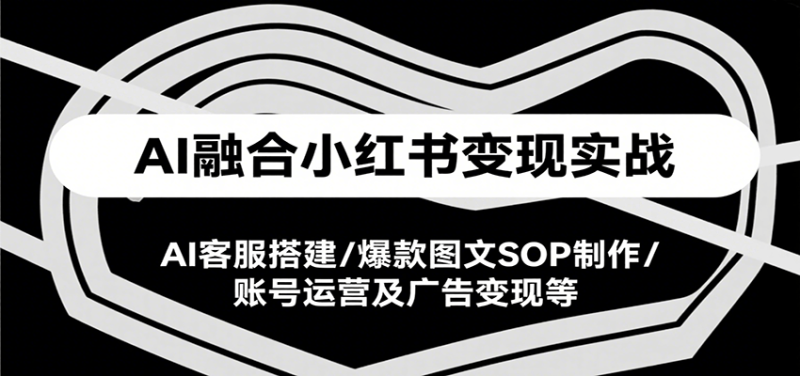 AI融合小红书变现实战课,AI客服搭建/爆款图文SOP制作/账号运营及广告变现等-51云资源