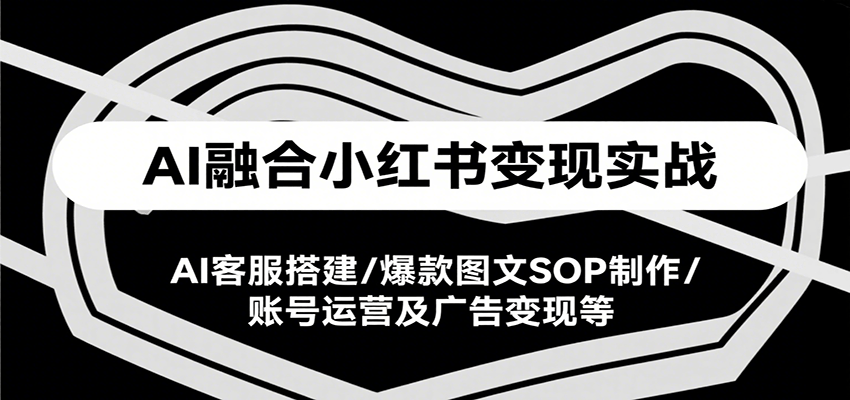 AI融合小红书变现实战课,AI客服搭建/爆款图文SOP制作/账号运营及广告变现等