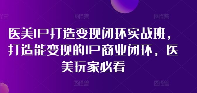医美IP打造变现闭环实战班，打造能变现的IP商业闭环，医美玩家必看!-51云资源