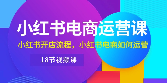 (10429期)小红书·电商运营课:小红书开店流程,小红书电商如何运营(18节视频课)