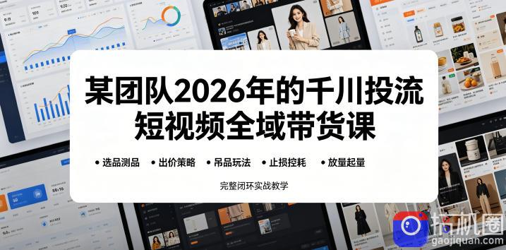 某团队2026年的千川投流短视频全域带货课，从选品测品、吊品玩法、止损控耗到放量起量，完整闭环实战教学-51云资源