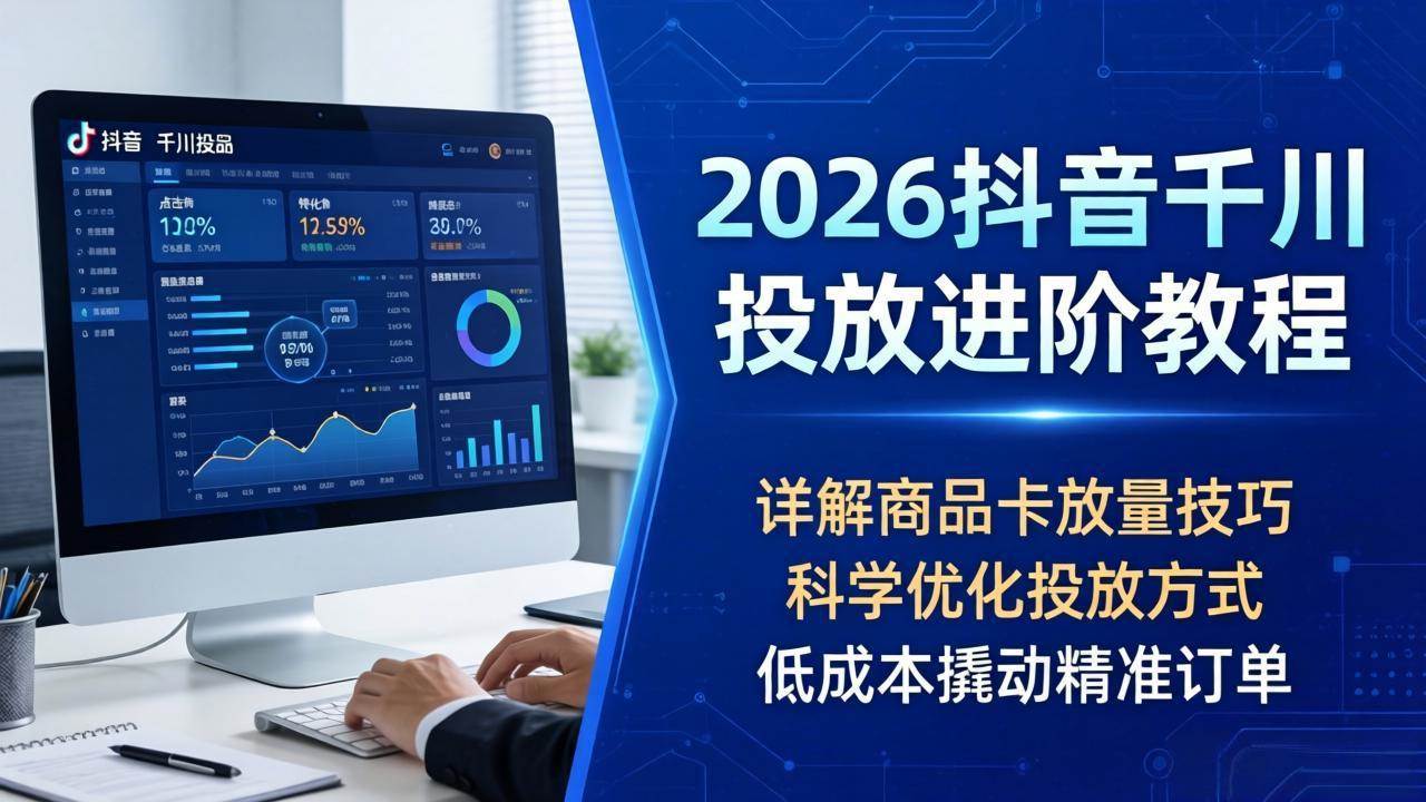 （18184期）2026抖音千川投放进阶教程，详解商品卡放量技巧，科学优化投放方式，低成本撬动精准订单