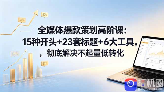 全媒体爆款策划高阶课：15种开头 23套标题 6大工具，彻底解决不起量低转化-51云资源