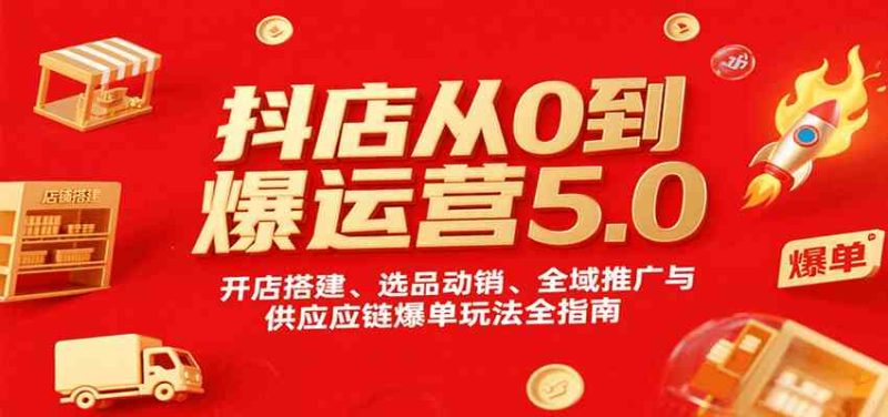 抖店从0到爆运营5.0,开店搭建、选品动销、全域推广与供应链爆单玩法全指南-51云资源