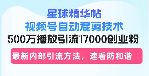 (13168期)星球精华帖视频号自动混剪技术,500万播放引流17000创业粉,最新内部引…-51云资源