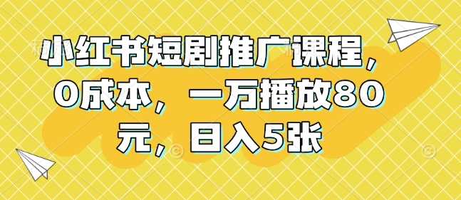 小红书短剧推广课程，0成本，一万播放80元，日入5张-51云资源