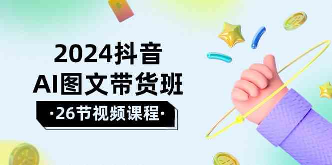 2024抖音AI图文带货班:在这个赛道上乘风破浪拿到好效果(26节课)-51云资源