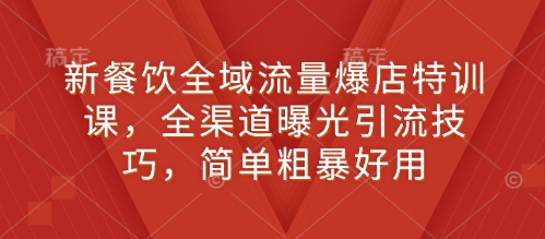 新餐饮全域流量爆店特训课，全渠道曝光引流技巧，简单粗暴好用-51云资源