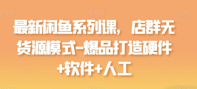 最新闲鱼系列课,店群无货源模式-爆品打造硬件 软件 人工